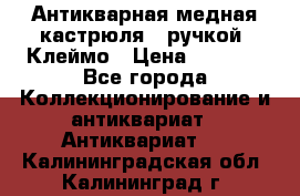 Антикварная медная кастрюля c ручкой. Клеймо › Цена ­ 4 500 - Все города Коллекционирование и антиквариат » Антиквариат   . Калининградская обл.,Калининград г.